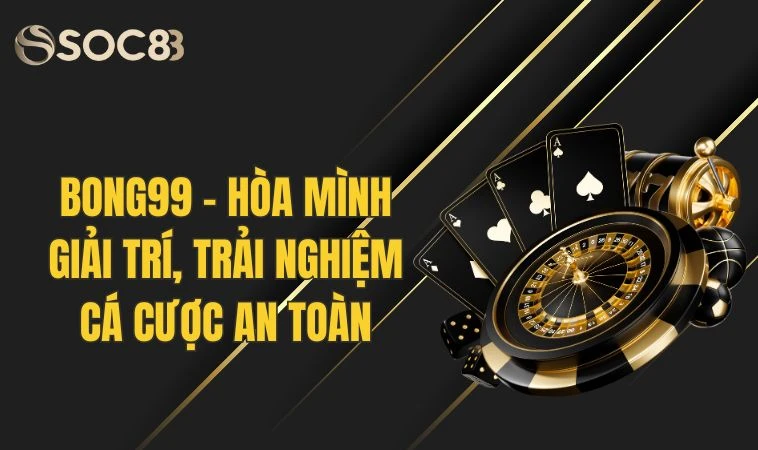 Bong99 - Hoà Mình Giải Trí, Trải Nghiệm Cá Cược An Toàn